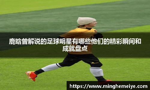 鹿晗曾解说的足球明星有哪些他们的精彩瞬间和成就盘点